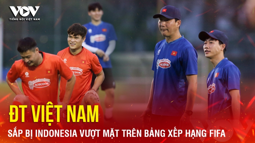 Tin bóng đá 7-6: ĐT Việt Nam sắp bị Indonesia vượt mặt trên bảng xếp hạng FIFA
